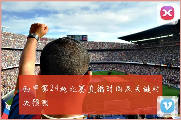 西甲第24轮比赛直播时间及关键对决预测