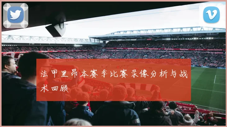 法甲里昂本赛季比赛录像分析与战术回顾