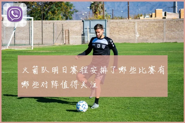 火箭队明日赛程安排了哪些比赛有哪些对阵值得关注