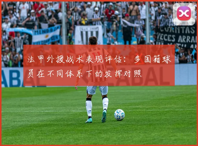 法甲外援战术表现评估：多国籍球员在不同体系下的发挥对照