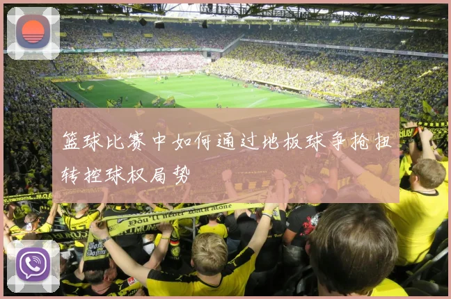 篮球比赛中如何通过地板球争抢扭转控球权局势