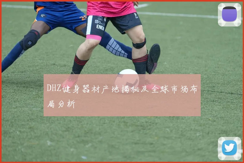 DHZ健身器材产地揭秘及全球市场布局分析