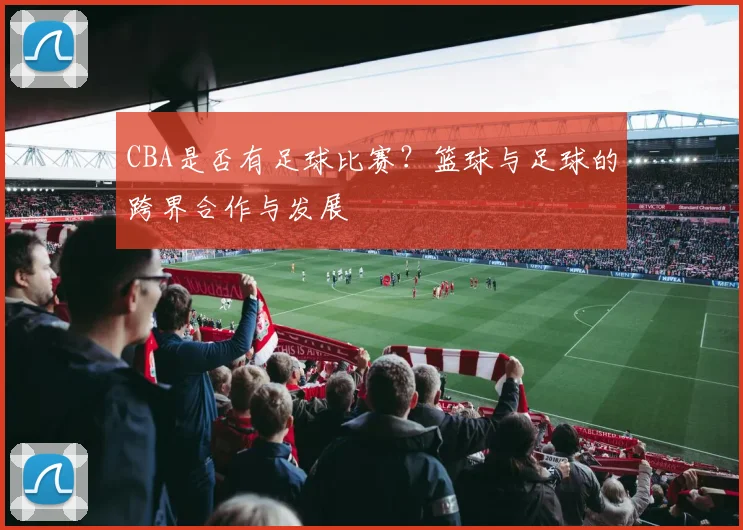 CBA是否有足球比赛？篮球与足球的跨界合作与发展