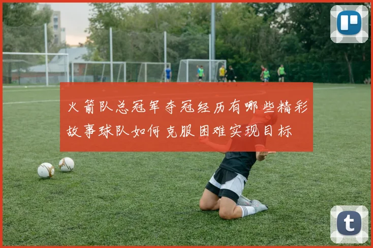 火箭队总冠军夺冠经历有哪些精彩故事球队如何克服困难实现目标