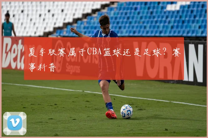 夏季联赛属于CBA篮球还是足球？赛事科普