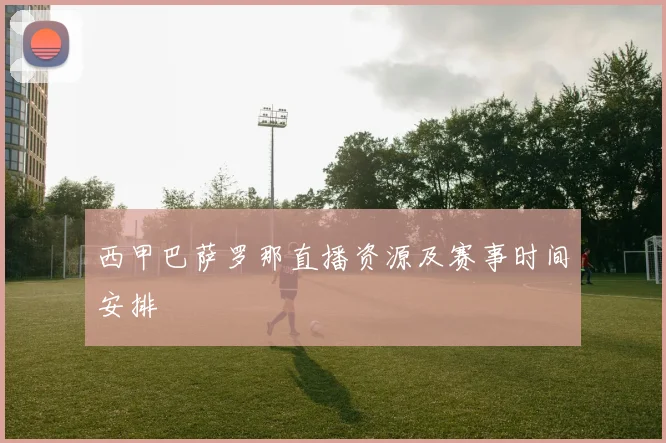 西甲巴萨罗那直播资源及赛事时间安排