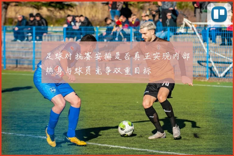 足球对抗赛安排是否真正实现内部热身与球员竞争双重目标