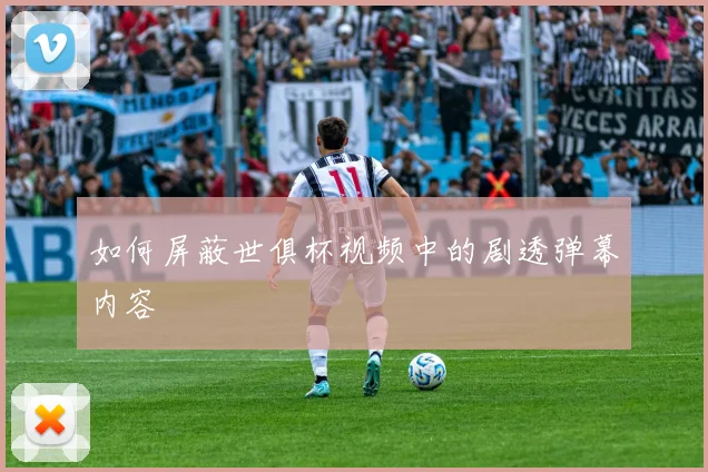 如何屏蔽世俱杯视频中的剧透弹幕内容
