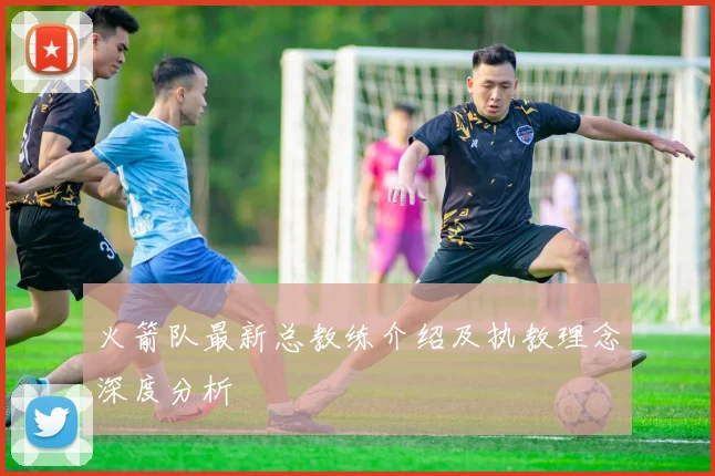 火箭队最新总教练介绍及执教理念深度分析