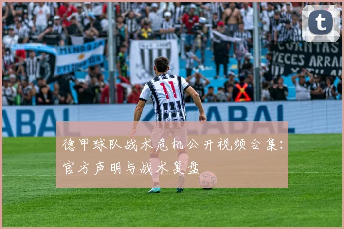 德甲球队战术危机公开视频合集：官方声明与战术复盘