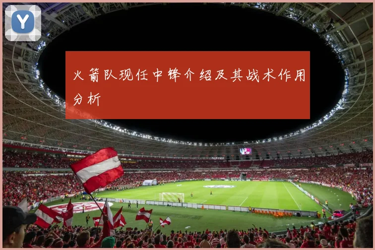 火箭队现任中锋介绍及其战术作用分析